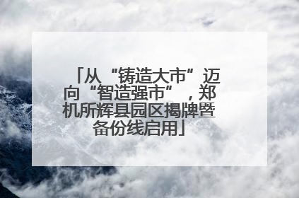从“铸造大市”迈向“智造强市”，郑机所辉县园区揭牌暨备份线启用